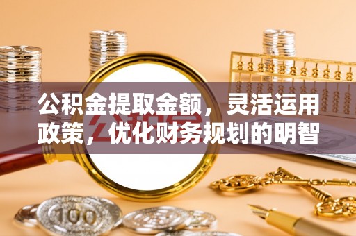 唐县公积金提取金额，灵活运用政策，优化财务规划的明智选择