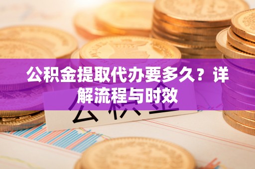 唐县公积金提取代办要多久？详解流程与时效