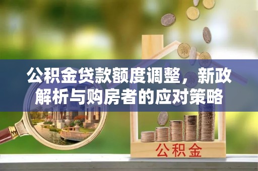 唐县公积金贷款额度调整，新政解析与购房者的应对策略