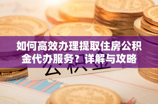 唐县如何高效办理提取住房公积金代办服务？详解与攻略