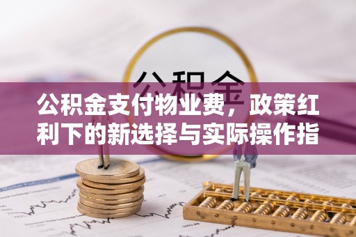 唐县公积金支付物业费，政策红利下的新选择与实际操作指南
