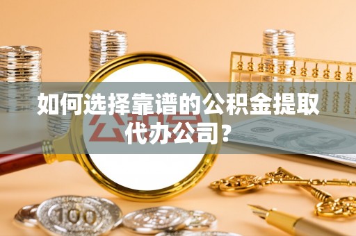 唐县如何选择靠谱的公积金提取代办公司？