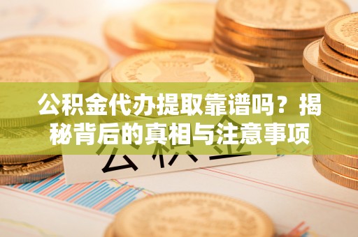 唐县公积金代办提取靠谱吗？揭秘背后的真相与注意事项