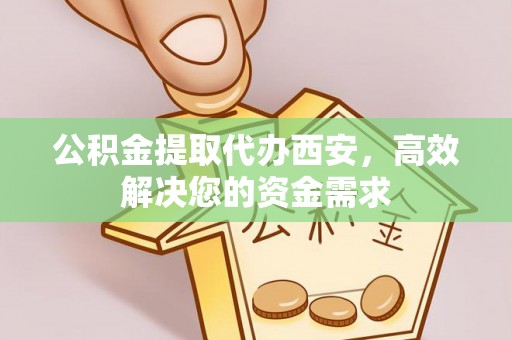 唐县公积金提取代办西安，高效解决您的资金需求