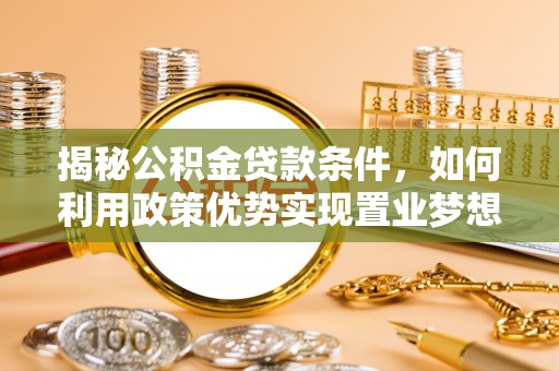 唐县揭秘公积金贷款条件，如何利用政策优势实现置业梦想