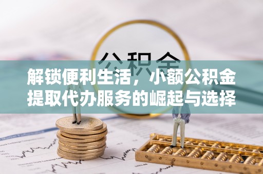 唐县解锁便利生活，小额公积金提取代办服务的崛起与选择