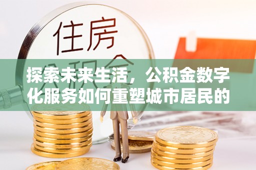 唐县探索未来生活，公积金数字化服务如何重塑城市居民的财务管理