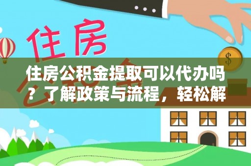唐县住房公积金提取可以代办吗？了解政策与流程，轻松解决疑惑
