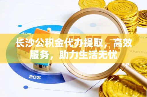 唐县长沙公积金代办提取，高效服务，助力生活无忧