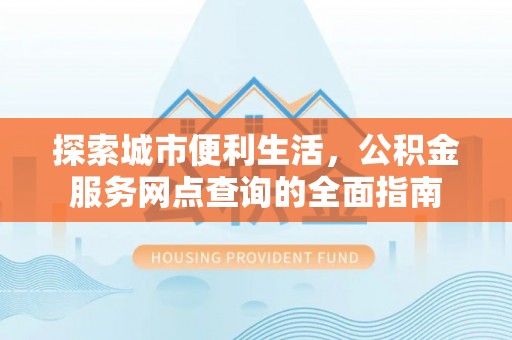 唐县探索城市便利生活，公积金服务网点查询的全面指南