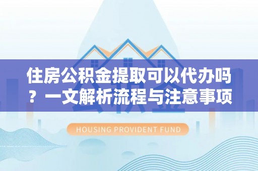 唐县住房公积金提取可以代办吗？一文解析流程与注意事项
