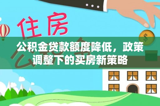 唐县公积金贷款额度降低，政策调整下的买房新策略