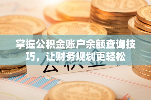 唐县掌握公积金账户余额查询技巧，让财务规划更轻松