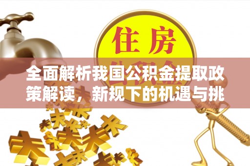 唐县全面解析我国公积金提取政策解读，新规下的机遇与挑战