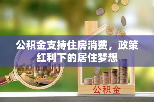 唐县公积金支持住房消费，政策红利下的居住梦想