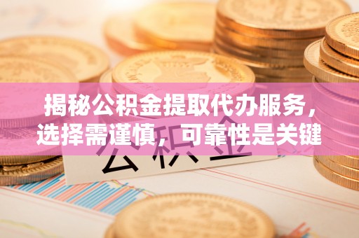 唐县揭秘公积金提取代办服务，选择需谨慎，可靠性是关键