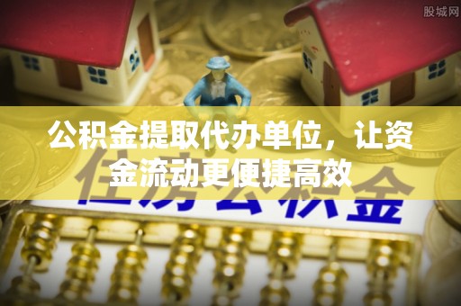唐县公积金提取代办单位，让资金流动更便捷高效