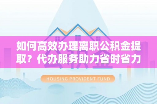 唐县如何高效办理离职公积金提取？代办服务助力省时省力