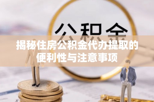 唐县揭秘住房公积金代办提取的便利性与注意事项
