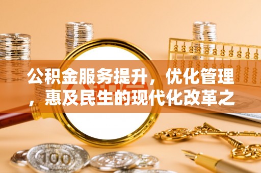 唐县公积金服务提升，优化管理，惠及民生的现代化改革之路