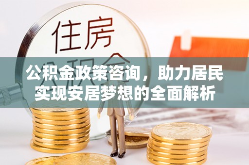 唐县公积金政策咨询，助力居民实现安居梦想的全面解析