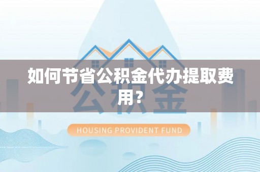 唐县如何节省公积金代办提取费用？