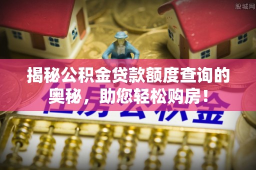 唐县揭秘公积金贷款额度查询的奥秘，助您轻松购房！