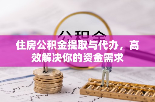 唐县住房公积金提取与代办，高效解决你的资金需求