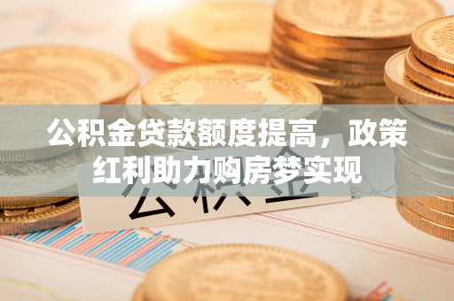 唐县公积金贷款额度提高，政策红利助力购房梦实现