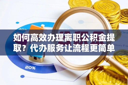 唐县如何高效办理离职公积金提取？代办服务让流程更简单