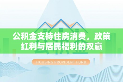 唐县公积金支持住房消费，政策红利与居民福利的双赢