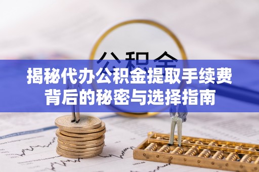 唐县揭秘代办公积金提取手续费背后的秘密与选择指南