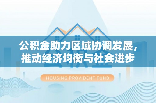 唐县公积金助力区域协调发展，推动经济均衡与社会进步