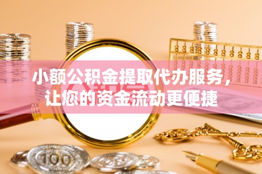 唐县小额公积金提取代办服务，让您的资金流动更便捷