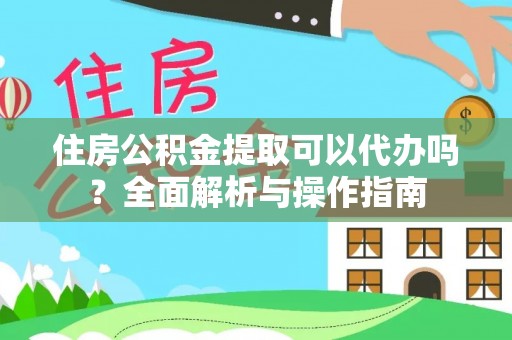 唐县住房公积金提取可以代办吗？全面解析与操作指南