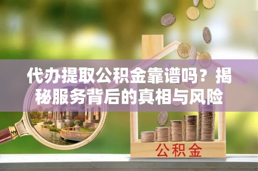 唐县代办提取公积金靠谱吗？揭秘服务背后的真相与风险