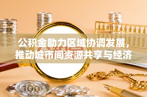 唐县公积金助力区域协调发展，推动城市间资源共享与经济均衡发展