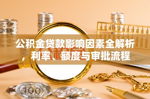 唐县公积金贷款影响因素全解析，利率、额度与审批流程
