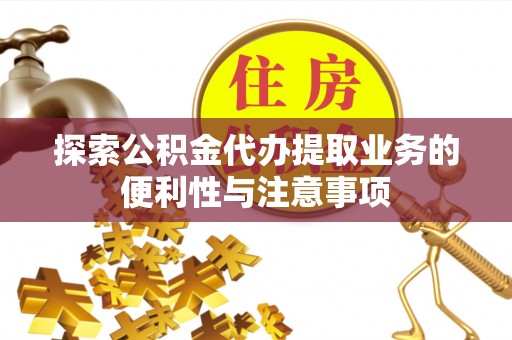 唐县探索公积金代办提取业务的便利性与注意事项