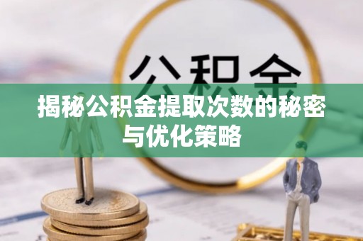 唐县揭秘公积金提取次数的秘密与优化策略