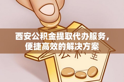 唐县西安公积金提取代办服务，便捷高效的解决方案