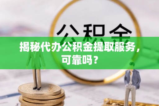 唐县揭秘代办公积金提取服务，可靠吗？