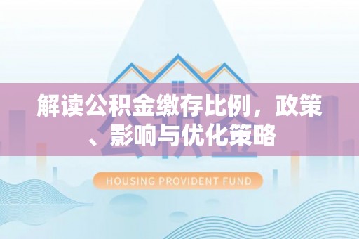 唐县解读公积金缴存比例，政策、影响与优化策略