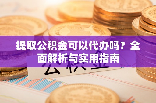 唐县提取公积金可以代办吗？全面解析与实用指南