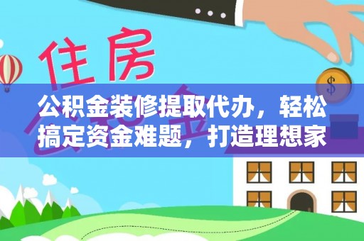 唐县公积金装修提取代办，轻松搞定资金难题，打造理想家居