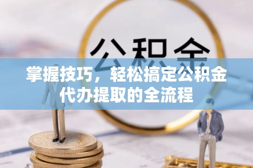 唐县掌握技巧，轻松搞定公积金代办提取的全流程