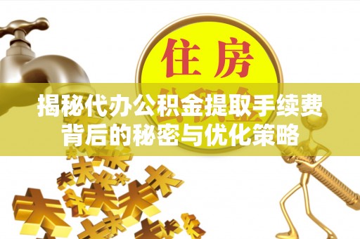 唐县揭秘代办公积金提取手续费背后的秘密与优化策略