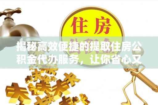 唐县揭秘高效便捷的提取住房公积金代办服务，让你省心又省力