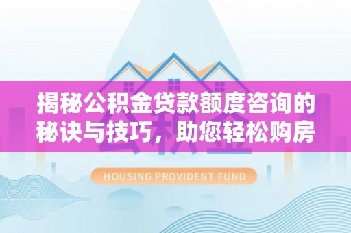唐县揭秘公积金贷款额度咨询的秘诀与技巧，助您轻松购房！