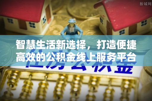 唐县智慧生活新选择，打造便捷高效的公积金线上服务平台